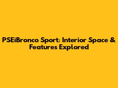 PSEiBronco Sport: Interior Space & Features Explored