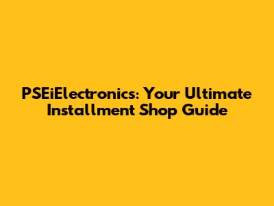 PSEiElectronics: Your Ultimate Installment Shop Guide