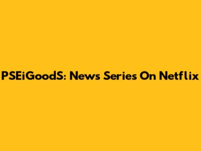 PSEiGoodS: News Series On Netflix