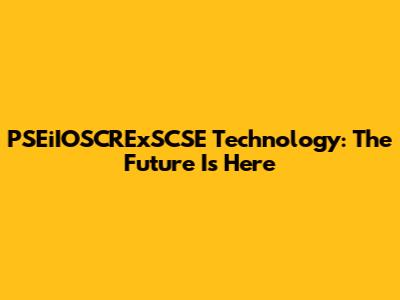 PSEiIOSCRExSCSE Technology: The Future Is Here