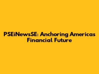 PSEiNewsSE: Anchoring America's Financial Future