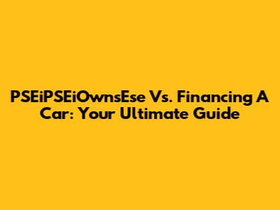 PSEiPSEiOwnsEse Vs. Financing A Car: Your Ultimate Guide