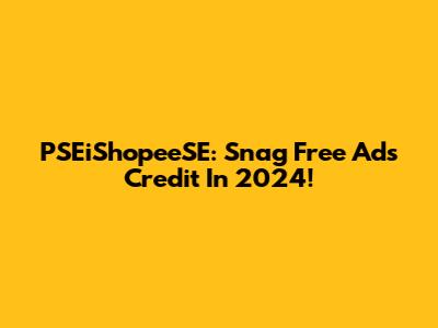 PSEiShopeeSE: Snag Free Ads Credit In 2024!