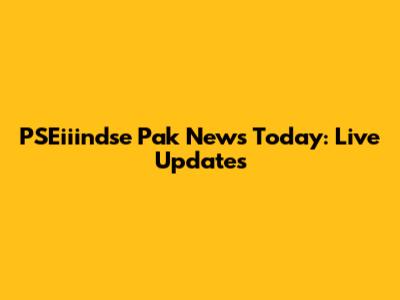 PSEiiindse Pak News Today: Live Updates