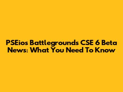 PSEios Battlegrounds CSE 6 Beta News: What You Need To Know