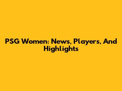 PSG Women: News, Players, And Highlights