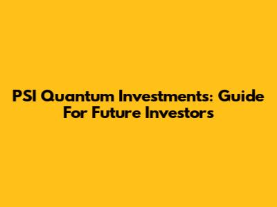 PSI Quantum Investments: Guide For Future Investors