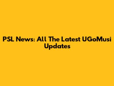 PSL News: All The Latest UGoMusi Updates