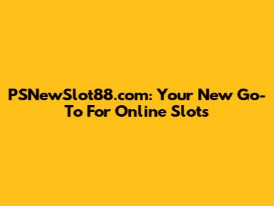 PSNewSlot88.com: Your New Go-To For Online Slots
