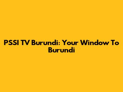 PSSI TV Burundi: Your Window To Burundi