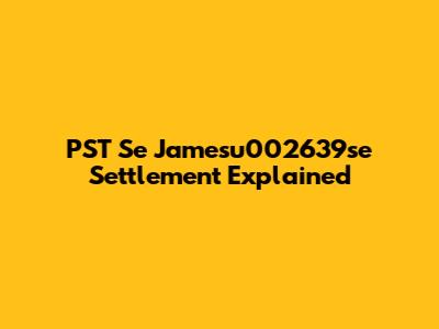 PST Se Jamesu002639se Settlement Explained