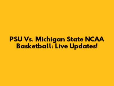 PSU Vs. Michigan State NCAA Basketball: Live Updates!
