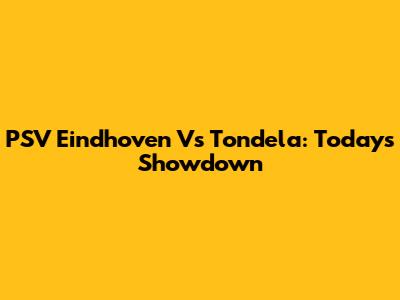 PSV Eindhoven Vs Tondela: Today's Showdown