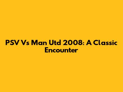 PSV Vs Man Utd 2008: A Classic Encounter