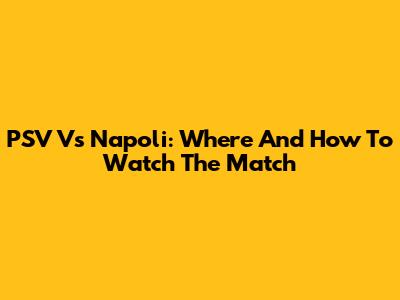 PSV Vs Napoli: Where And How To Watch The Match