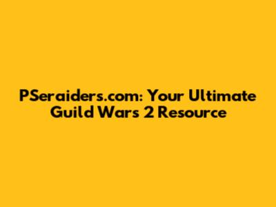 PSeraiders.com: Your Ultimate Guild Wars 2 Resource
