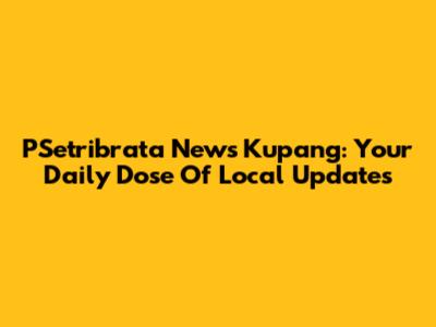 PSetribrata News Kupang: Your Daily Dose Of Local Updates