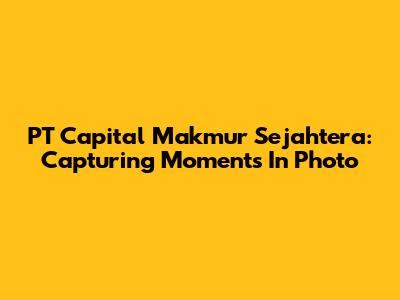 PT Capital Makmur Sejahtera: Capturing Moments In Photo