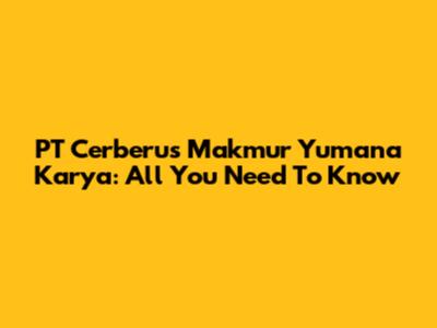 PT Cerberus Makmur Yumana Karya: All You Need To Know