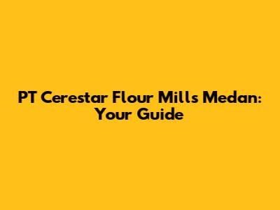 PT Cerestar Flour Mills Medan: Your Guide