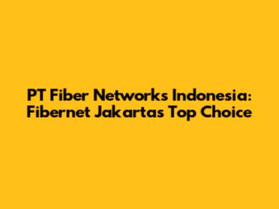 PT Fiber Networks Indonesia: Fibernet Jakarta's Top Choice