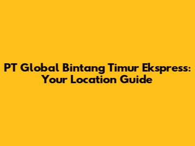 PT Global Bintang Timur Ekspress: Your Location Guide