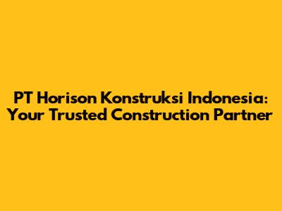 PT Horison Konstruksi Indonesia: Your Trusted Construction Partner