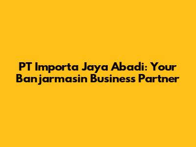 PT Importa Jaya Abadi: Your Banjarmasin Business Partner