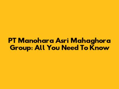 PT Manohara Asri Mahaghora Group: All You Need To Know