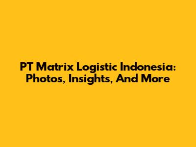 PT Matrix Logistic Indonesia: Photos, Insights, And More