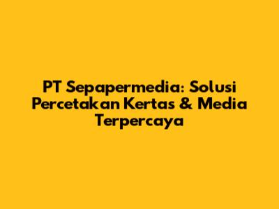 PT Sepapermedia: Solusi Percetakan Kertas & Media Terpercaya