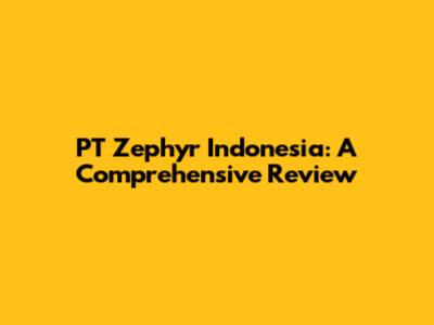 PT Zephyr Indonesia: A Comprehensive Review