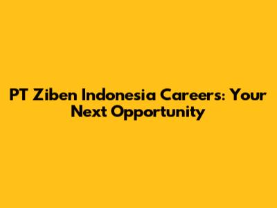 PT Ziben Indonesia Careers: Your Next Opportunity