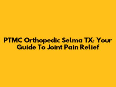 PTMC Orthopedic Selma TX: Your Guide To Joint Pain Relief
