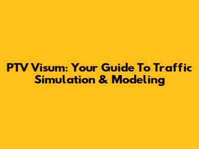 PTV Visum: Your Guide To Traffic Simulation & Modeling