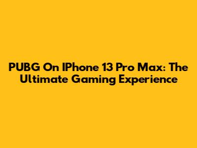 PUBG On IPhone 13 Pro Max: The Ultimate Gaming Experience