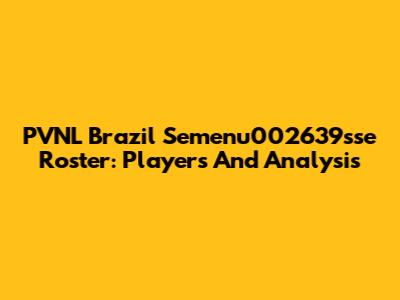 PVNL Brazil Semenu002639sse Roster: Players And Analysis