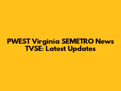 PWEST Virginia SEMETRO News TVSE: Latest Updates