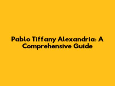 Pablo Tiffany Alexandria: A Comprehensive Guide