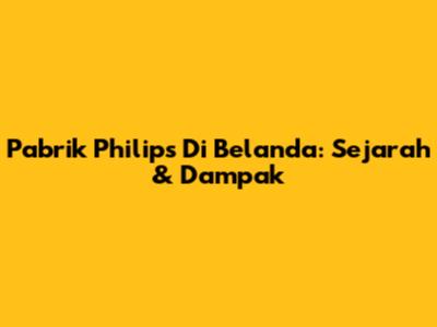 Pabrik Philips Di Belanda: Sejarah & Dampak