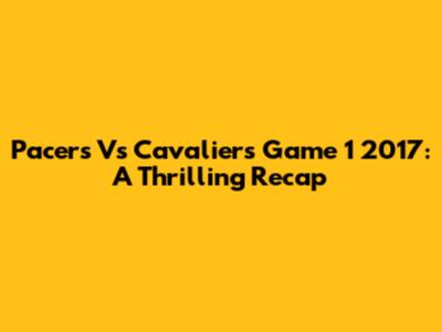 Pacers Vs Cavaliers Game 1 2017: A Thrilling Recap