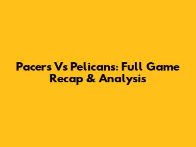 Pacers Vs Pelicans: Full Game Recap & Analysis