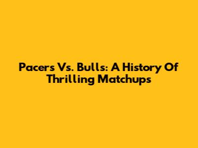 Pacers Vs. Bulls: A History Of Thrilling Matchups