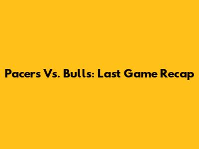 Pacers Vs. Bulls: Last Game Recap