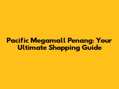 Pacific Megamall Penang: Your Ultimate Shopping Guide