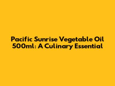 Pacific Sunrise Vegetable Oil 500ml: A Culinary Essential