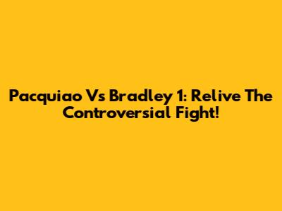 Pacquiao Vs Bradley 1: Relive The Controversial Fight!
