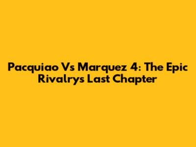 Pacquiao Vs Marquez 4: The Epic Rivalry's Last Chapter