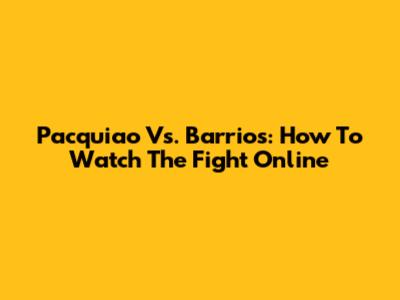 Pacquiao Vs. Barrios: How To Watch The Fight Online