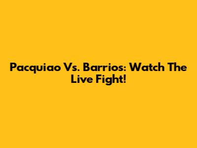 Pacquiao Vs. Barrios: Watch The Live Fight!